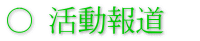 ○ 活動報道　